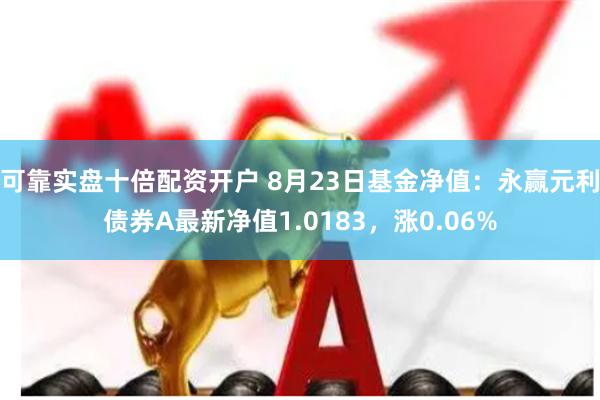 可靠实盘十倍配资开户 8月23日基金净值：永赢元利债券A最新