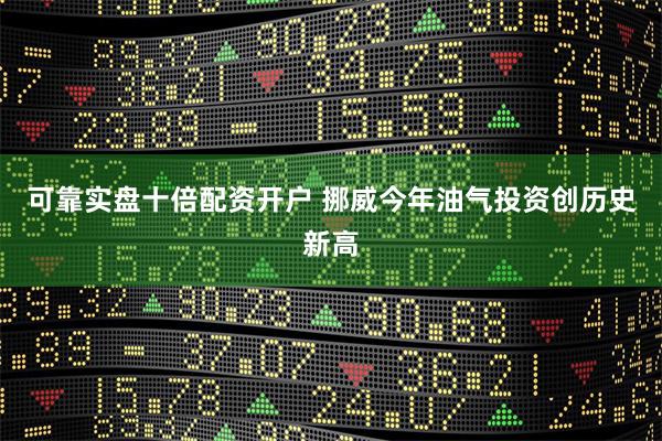 可靠实盘十倍配资开户 挪威今年油气投资创历史新高