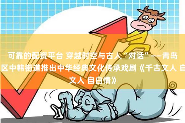 可靠的配资平台 穿越时空与古人“对话”——青岛市崂山区中韩街