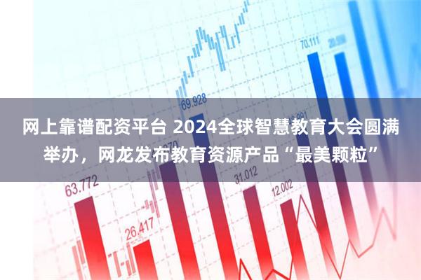 网上靠谱配资平台 2024全球智慧教育大会圆满举办，网龙发布