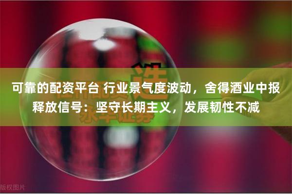 可靠的配资平台 行业景气度波动，舍得酒业中报释放信号：坚守长