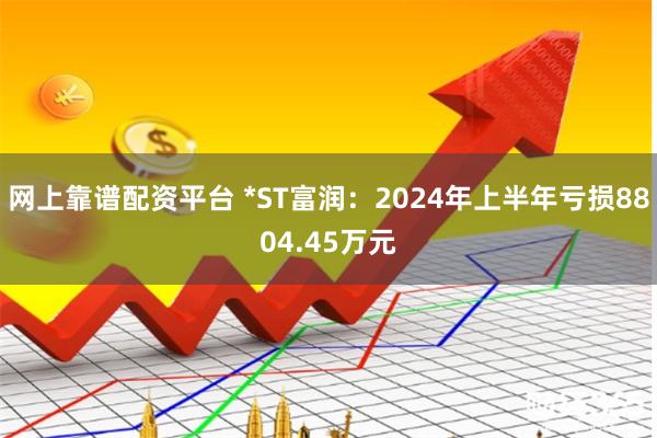 网上靠谱配资平台 *ST富润：2024年上半年亏损8804.