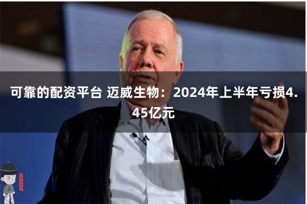 可靠的配资平台 迈威生物：2024年上半年亏损4.45亿元