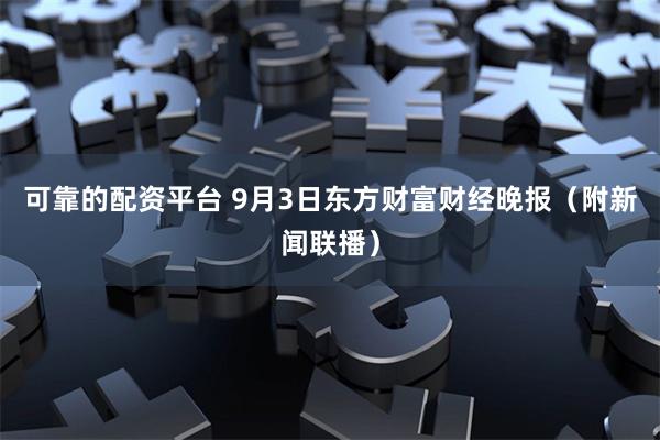 可靠的配资平台 9月3日东方财富财经晚报（附新闻联播）