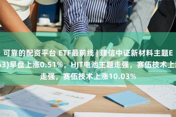 可靠的配资平台 ETF最前线 | 建信中证新材料主题ETF(