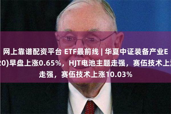 网上靠谱配资平台 ETF最前线 | 华夏中证装备产业ETF(516320)早盘上涨0.65%，HJT电池主题走强，赛伍技