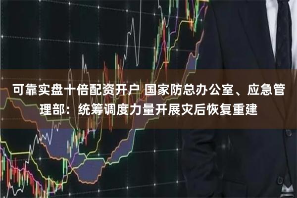 可靠实盘十倍配资开户 国家防总办公室、应急管理部：统筹调度力量开展灾后恢复重建