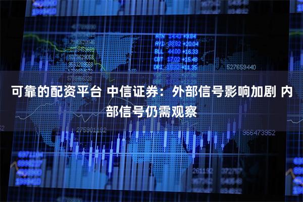 可靠的配资平台 中信证券：外部信号影响加剧 内部信号仍需观察