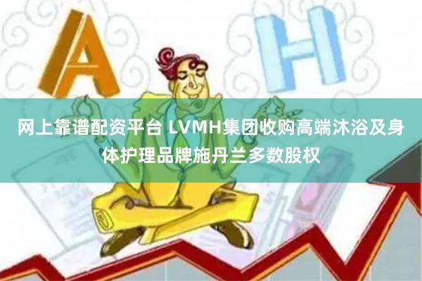 网上靠谱配资平台 LVMH集团收购高端沐浴及身体护理品牌施丹兰多数股权