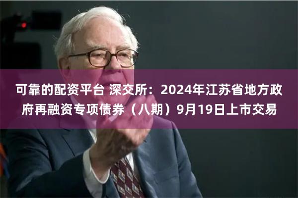 可靠的配资平台 深交所：2024年江苏省地方政府再融资专项债券（八期）9月19日上市交易